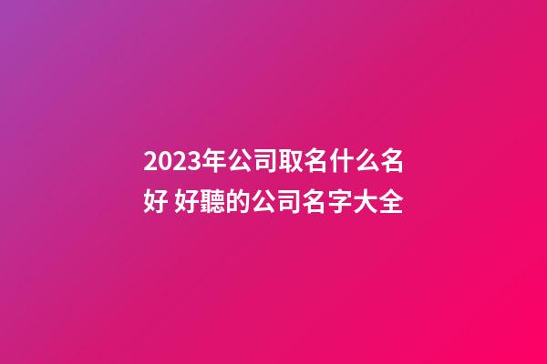 2023年公司取名什么名好 好聽的公司名字大全-第1張-公司起名-玄機(jī)派